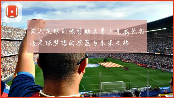 武汉足球训练营助力青少年成长打造足球梦想的摇篮与未来之路