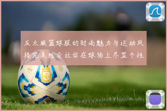 灰太狼篮球服的时尚魅力与运动风格完美结合让你在球场上尽显个性与活力