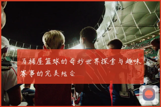 马桶屋篮球的奇妙世界探索与趣味赛事的完美结合