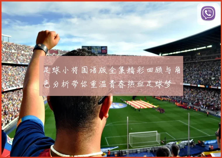 足球小将国语版全集精彩回顾与角色分析带你重温青春热血足球梦