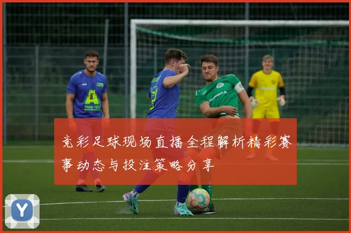 竞彩足球现场直播全程解析精彩赛事动态与投注策略分享