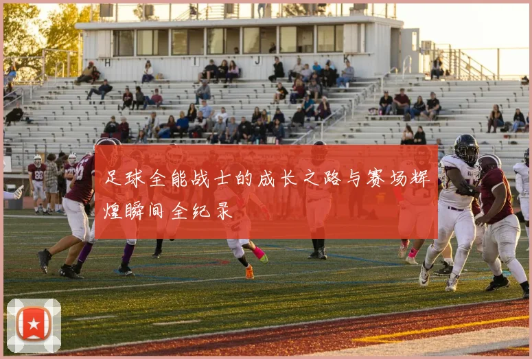 足球全能战士的成长之路与赛场辉煌瞬间全纪录