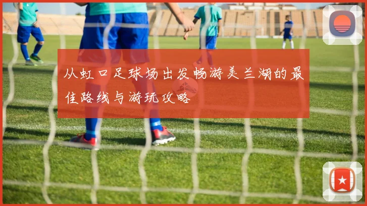 从虹口足球场出发畅游美兰湖的最佳路线与游玩攻略