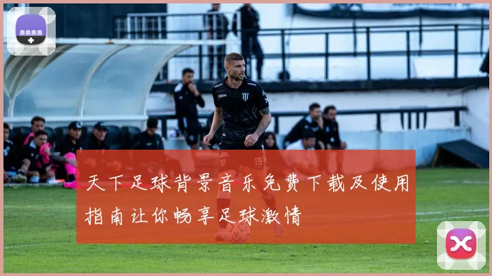 天下足球背景音乐免费下载及使用指南让你畅享足球激情