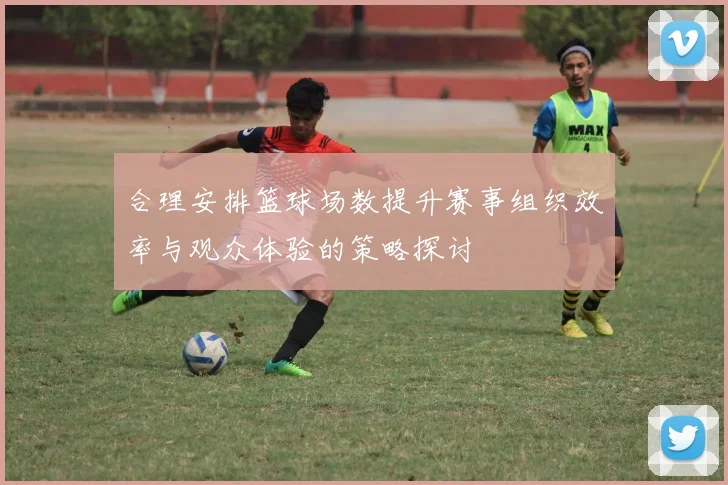 合理安排篮球场数提升赛事组织效率与观众体验的策略探讨