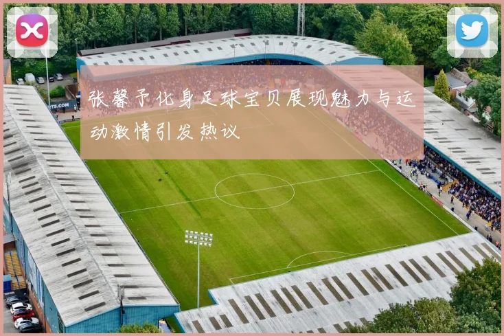 张馨予化身足球宝贝展现魅力与运动激情引发热议