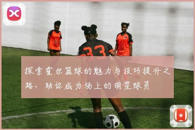 探索霍尔篮球的魅力与技巧提升之路，助你成为场上的明星球员